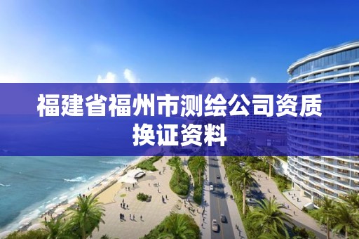 福建省福州市测绘公司资质换证资料