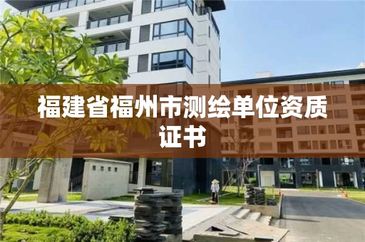 福建省福州市测绘单位资质证书 福建省福州市测绘单位资质证书