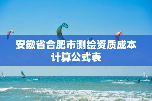 安徽省合肥市测绘资质成本计算公式表 安徽省合肥市测绘资质成本计算公式表