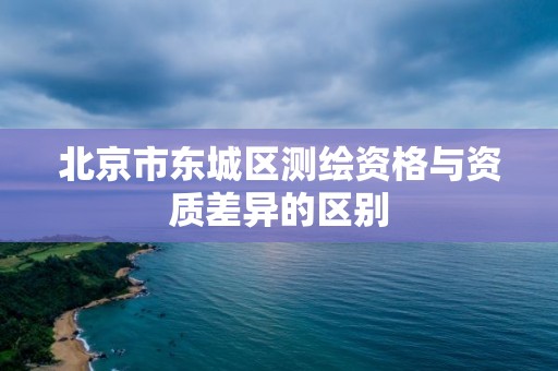 北京市东城区测绘资格与资质差异的区别