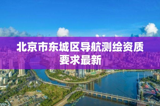 北京市东城区导航测绘资质要求最新