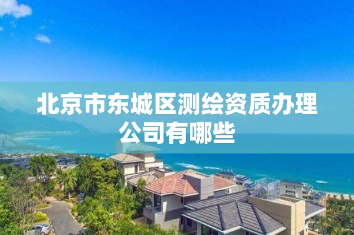 北京市东城区测绘资质办理公司有哪些