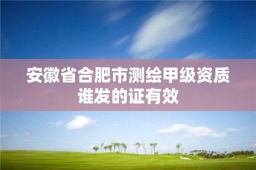 安徽省合肥市测绘甲级资质谁发的证有效