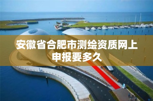 安徽省合肥市测绘资质网上申报要多久