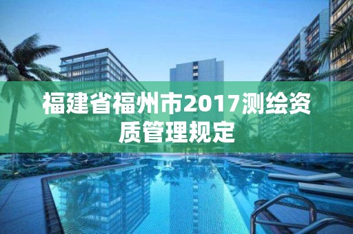 福建省福州市2017测绘资质管理规定