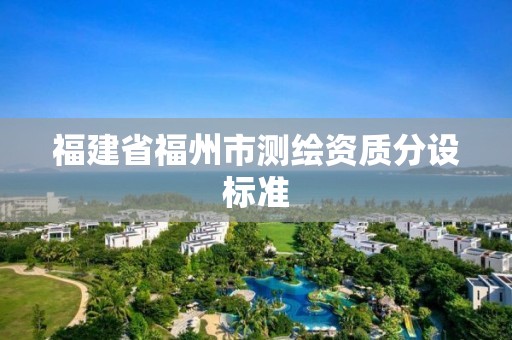 福建省福州市测绘资质分设标准