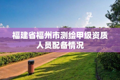 福建省福州市测绘甲级资质人员配备情况