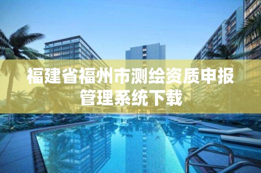 福建省福州市测绘资质申报管理系统下载