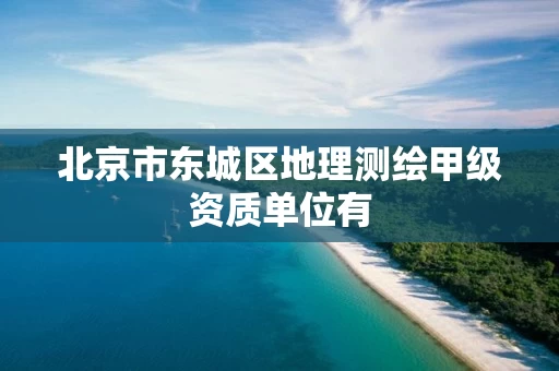 北京市东城区地理测绘甲级资质单位有 北京市东城区地理测绘甲级资质单位有