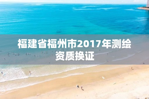 福建省福州市2017年测绘资质换证