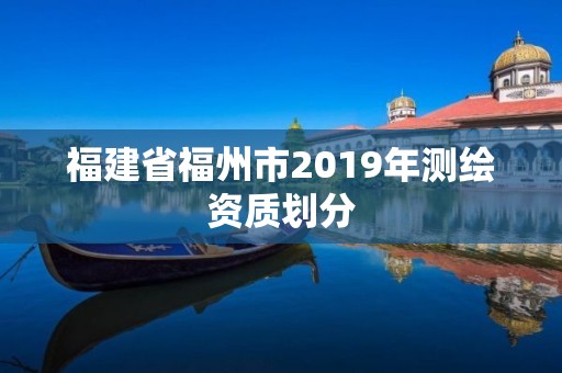 福建省福州市2019年测绘资质划分