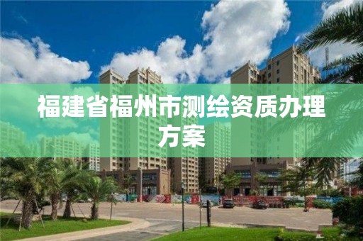 福建省福州市测绘资质办理方案