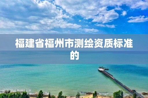 福建省福州市测绘资质标准的