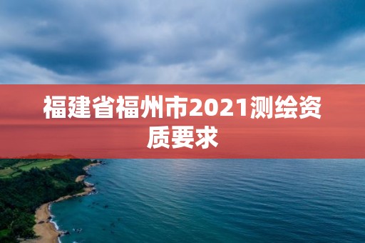 福建省福州市2021测绘资质要求