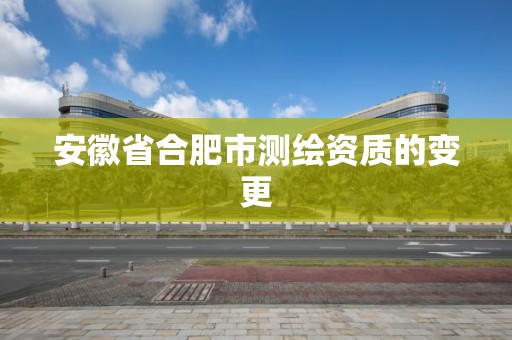 安徽省合肥市测绘资质的变更