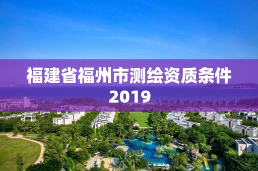 福建省福州市测绘资质条件2019