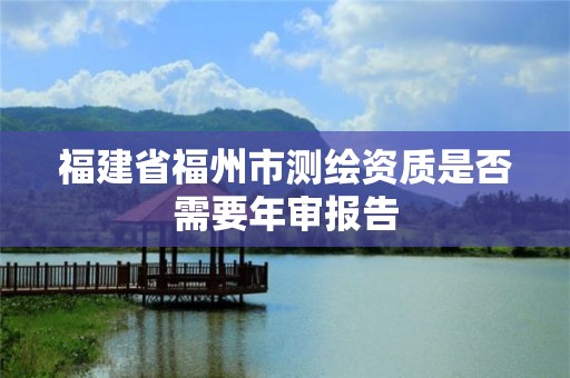 福建省福州市测绘资质是否需要年审报告