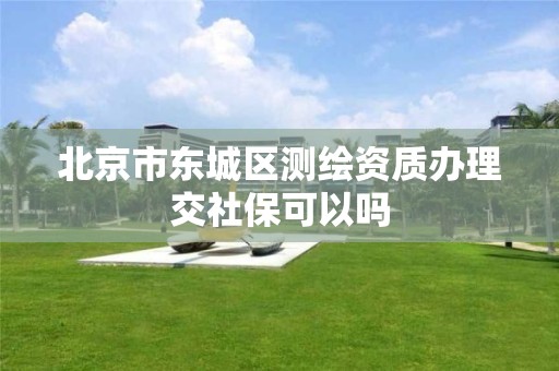 北京市东城区测绘资质办理交社保可以吗