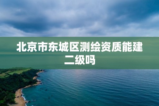 北京市东城区测绘资质能建二级吗