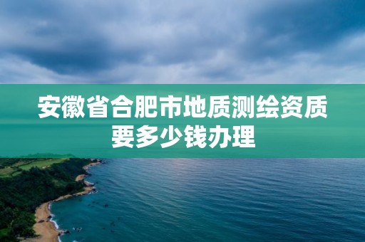 安徽省合肥市地质测绘资质要多少钱办理