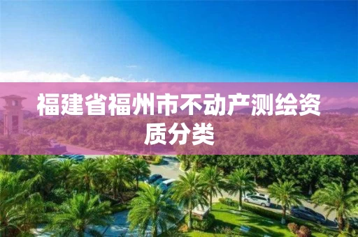 福建省福州市不动产测绘资质分类 福建省福州市不动产测绘资质分类