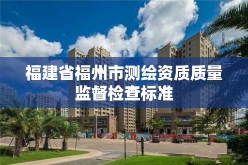 福建省福州市测绘资质质量监督检查标准