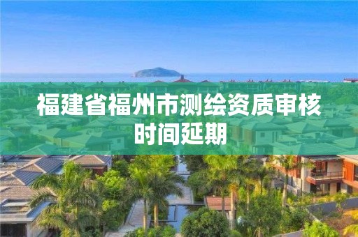 福建省福州市测绘资质审核时间延期