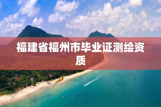 福建省福州市毕业证测绘资质