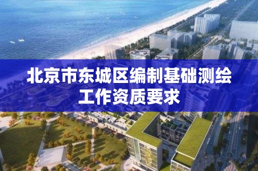 北京市东城区编制基础测绘工作资质要求