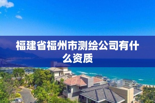 福建省福州市测绘公司有什么资质