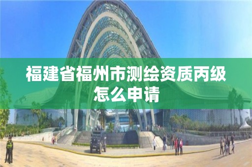 福建省福州市测绘资质丙级怎么申请