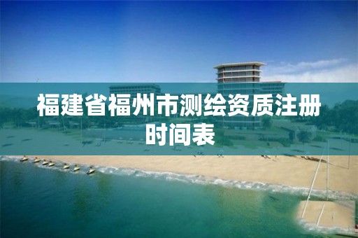 福建省福州市测绘资质注册时间表