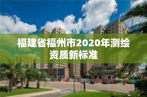 福建省福州市2020年测绘资质新标准