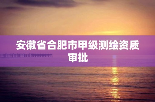 安徽省合肥市甲级测绘资质审批