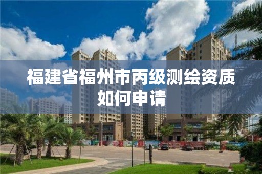 福建省福州市丙级测绘资质如何申请