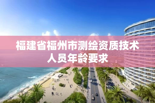 福建省福州市测绘资质技术人员年龄要求 福建省福州市测绘资质技术人员年龄要求