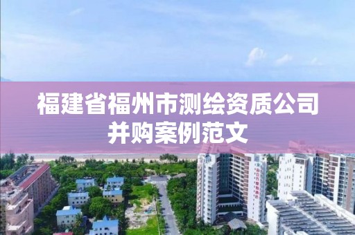 福建省福州市测绘资质公司并购案例范文