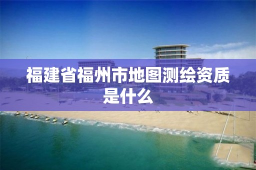 福建省福州市地图测绘资质是什么