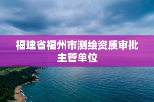 福建省福州市测绘资质审批主管单位