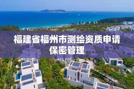 福建省福州市测绘资质申请保密管理