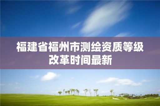 福建省福州市测绘资质等级改革时间最新