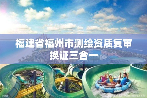 福建省福州市测绘资质复审换证三合一