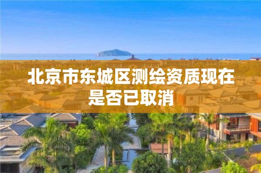 北京市东城区测绘资质现在是否已取消