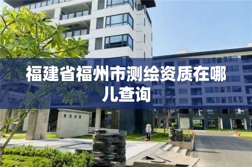 福建省福州市测绘资质在哪儿查询