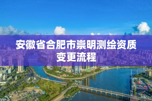 安徽省合肥市崇明测绘资质变更流程