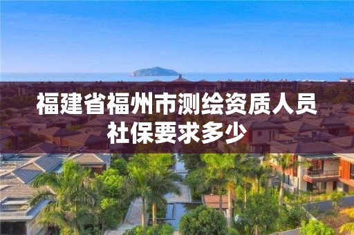 福建省福州市测绘资质人员社保要求多少