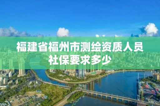 福建省福州市测绘资质人员社保要求多少 福建省福州市测绘资质人员社保要求多少