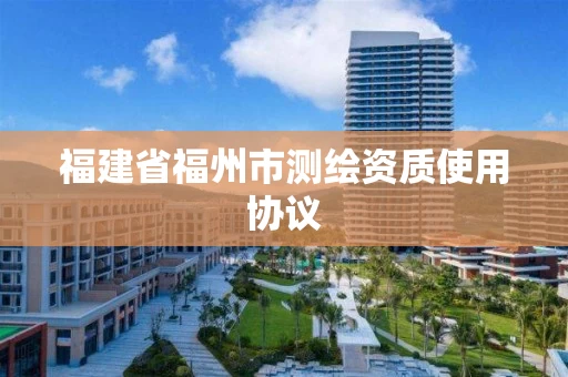 福建省福州市测绘资质使用协议 福建省福州市测绘资质使用协议