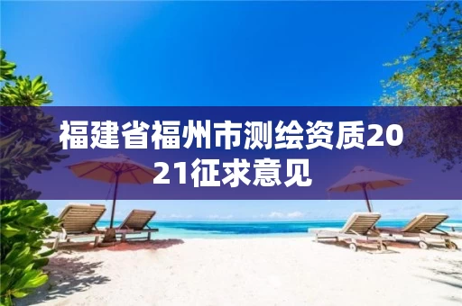 福建省福州市测绘资质2021征求意见 福建省福州市测绘资质2021征求意见