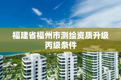 福建省福州市测绘资质升级丙级条件